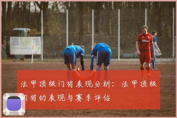 法甲顶级门将表现分析：法甲顶级门将的表现与赛季评估