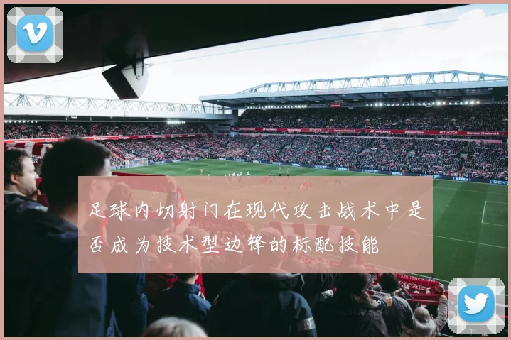 足球内切射门在现代攻击战术中是否成为技术型边锋的标配技能