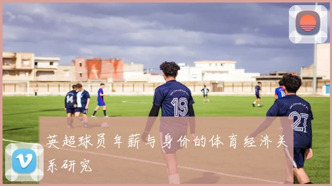 英超球员年薪与身价的体育经济关系研究