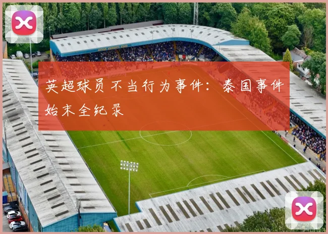 英超球员不当行为事件：泰国事件始末全纪录