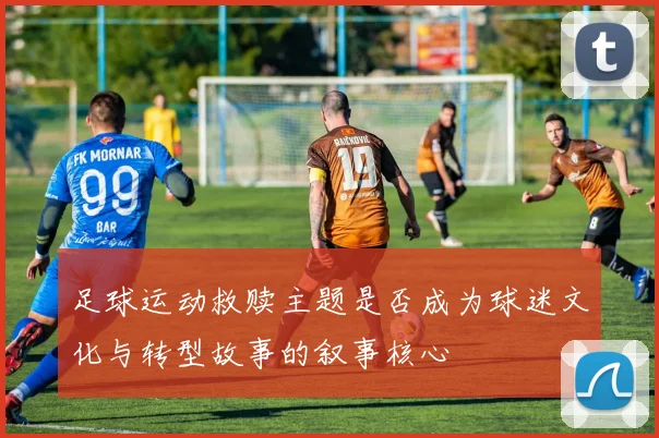 足球运动救赎主题是否成为球迷文化与转型故事的叙事核心