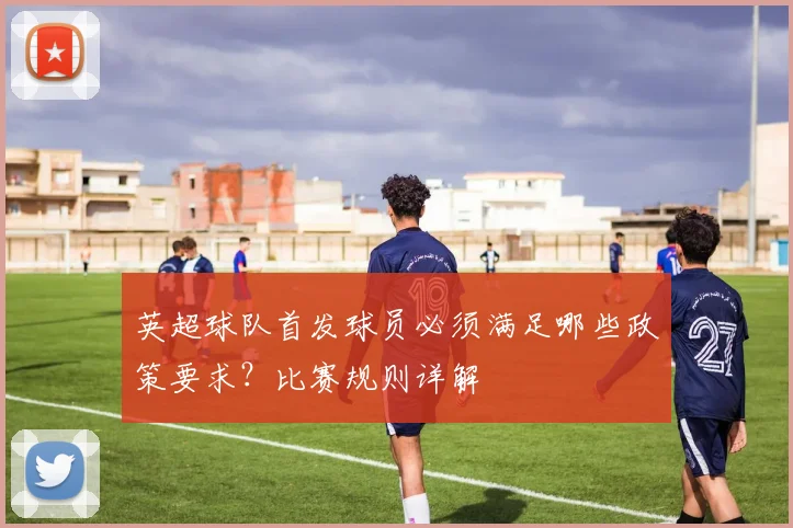 英超球队首发球员必须满足哪些政策要求？比赛规则详解