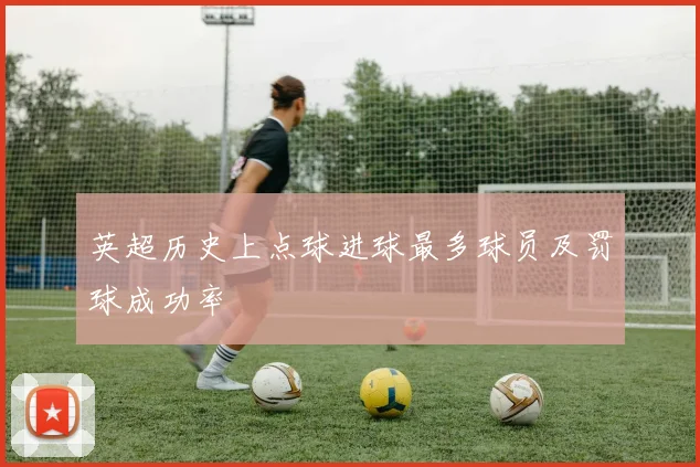 英超历史上点球进球最多球员及罚球成功率
