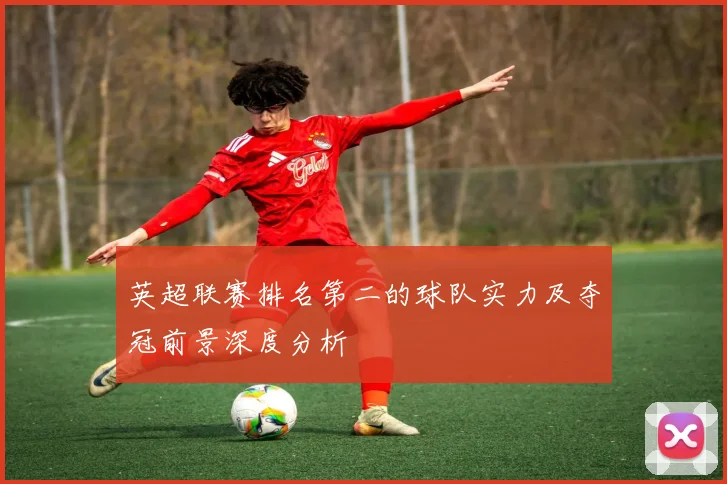 英超联赛排名第二的球队实力及夺冠前景深度分析