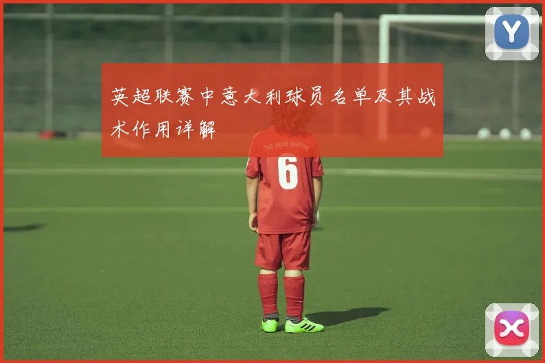 英超联赛中意大利球员名单及其战术作用详解